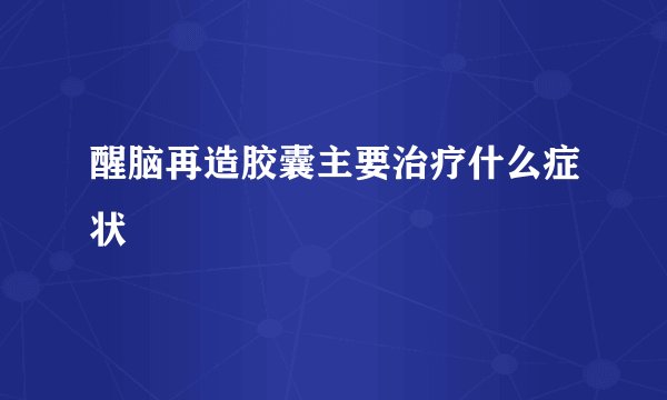 醒脑再造胶囊主要治疗什么症状