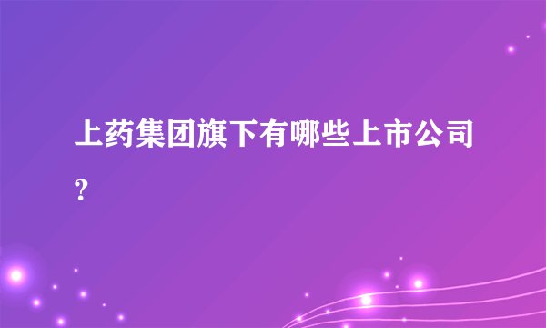 上药集团旗下有哪些上市公司？