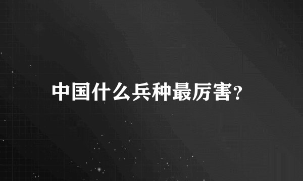 中国什么兵种最厉害？