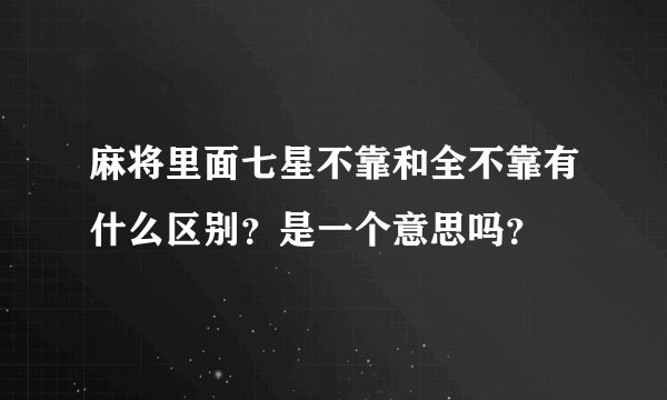 麻将里面七星不靠和全不靠有什么区别？是一个意思吗？