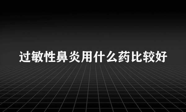 过敏性鼻炎用什么药比较好