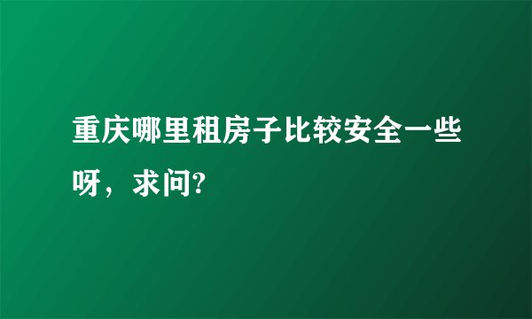 重庆哪里租房子比较安全一些呀，求问?
