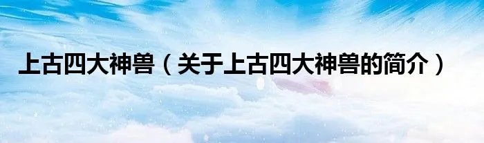 上古四大神兽（关于上古四大神兽的简介）