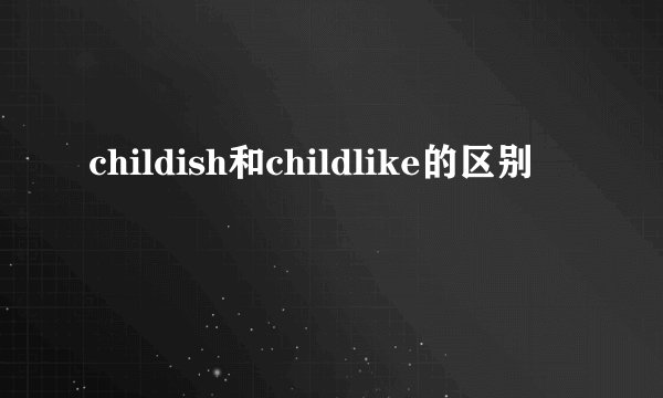 childish和childlike的区别