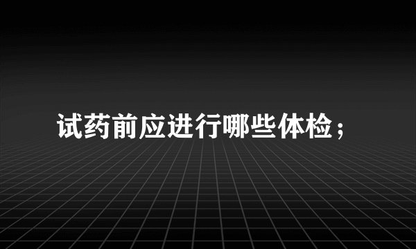 试药前应进行哪些体检；