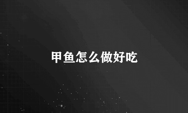 甲鱼怎么做好吃