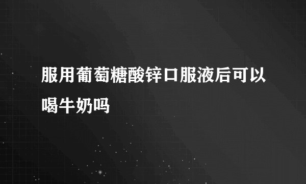 服用葡萄糖酸锌口服液后可以喝牛奶吗