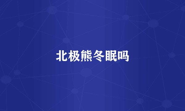 北极熊冬眠吗