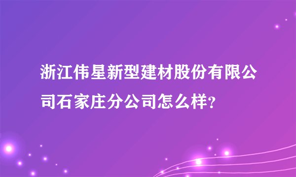 浙江伟星新型建材股份有限公司石家庄分公司怎么样?