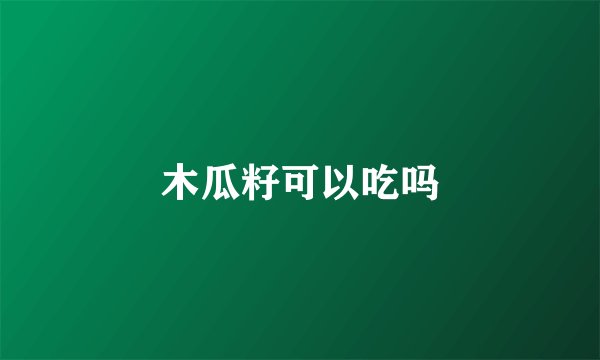 木瓜籽可以吃吗
