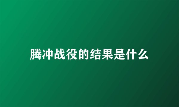 腾冲战役的结果是什么