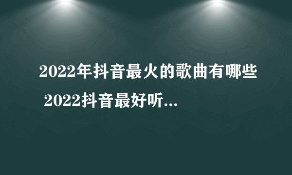 2022年抖音最火的歌曲有哪些 2022抖音最好听的歌曲大全100首