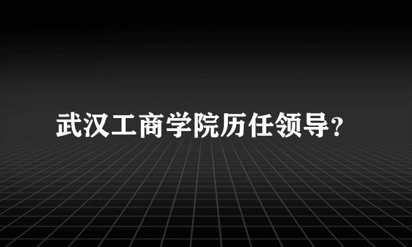 武汉工商学院历任领导？