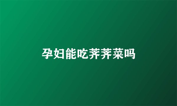 孕妇能吃荠荠菜吗