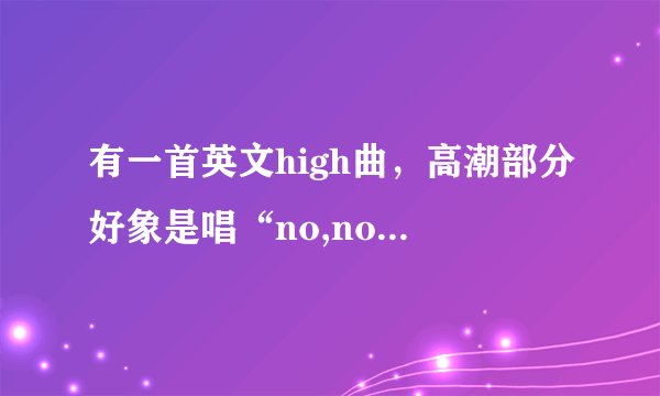 有一首英文high曲，高潮部分好象是唱“no,no,no,no...no,no,no,no...