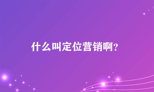 什么叫定位营销啊？
