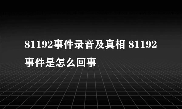81192事件录音及真相 81192事件是怎么回事