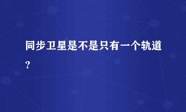 同步卫星是不是只有一个轨道？