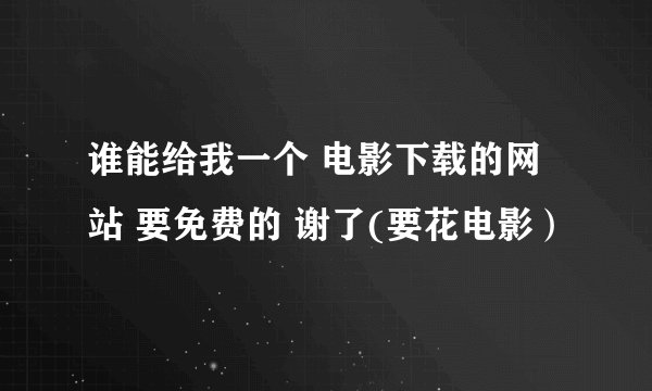 谁能给我一个 电影下载的网站 要免费的 谢了(要花电影）