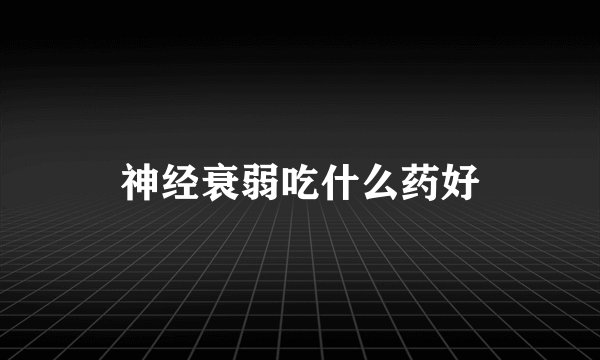 神经衰弱吃什么药好