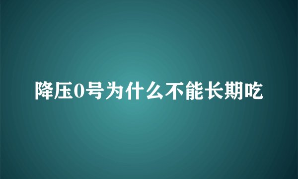 降压0号为什么不能长期吃
