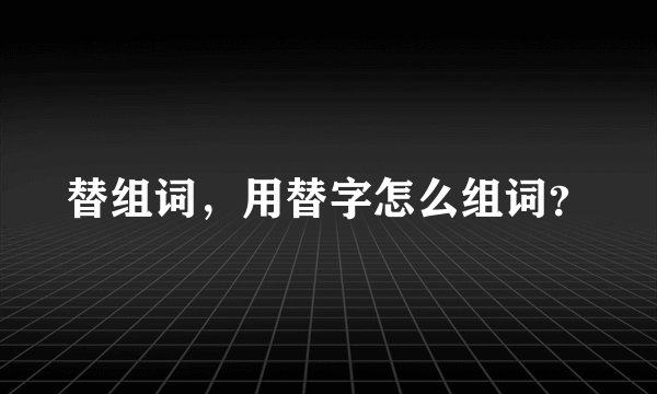 替组词,用替字怎么组词?