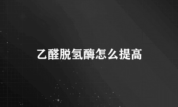 乙醛脱氢酶怎么提高