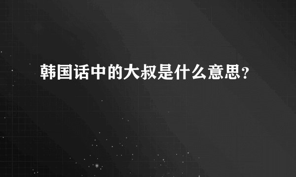 韩国话中的大叔是什么意思？