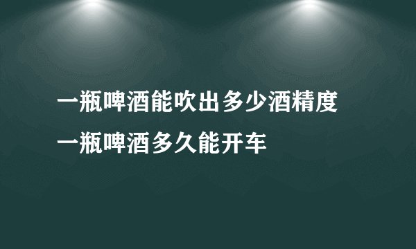一瓶啤酒能吹出多少酒精度 一瓶啤酒多久能开车