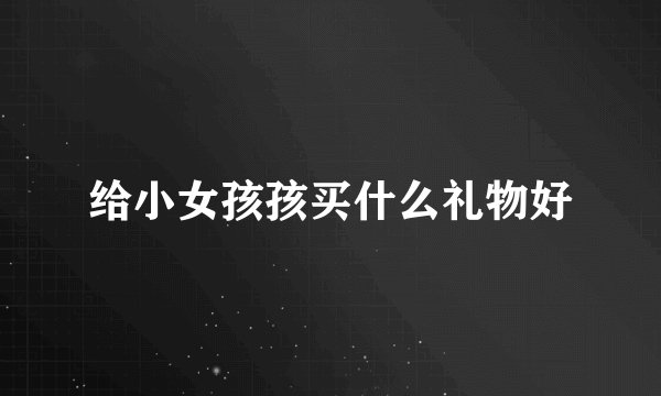 给小女孩孩买什么礼物好