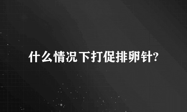 什么情况下打促排卵针?