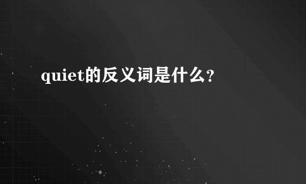 quiet的反义词是什么？