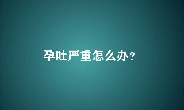 孕吐严重怎么办？