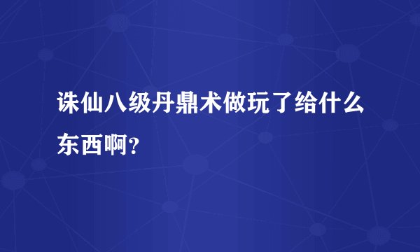 诛仙八级丹鼎术做玩了给什么东西啊?