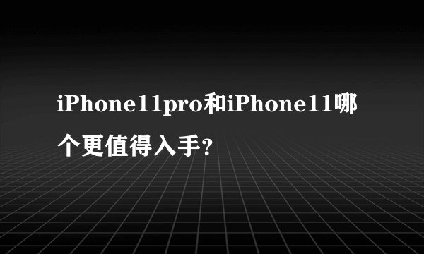 iPhone11pro和iPhone11哪个更值得入手？