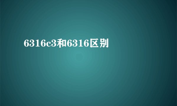 6316c3和6316区别