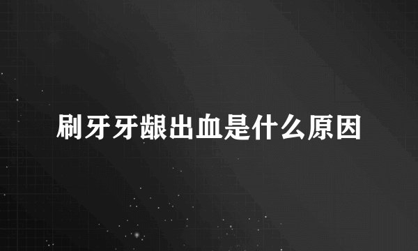 刷牙牙龈出血是什么原因