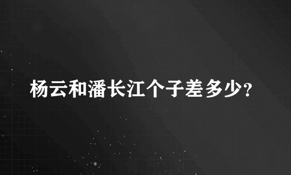杨云和潘长江个子差多少？