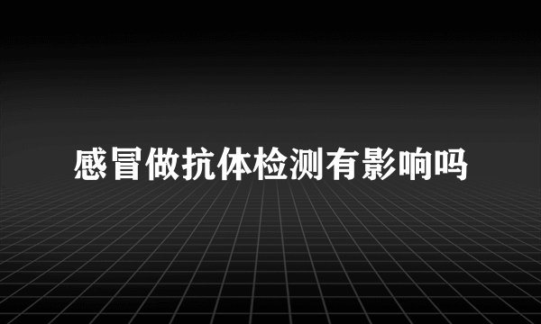 感冒做抗体检测有影响吗