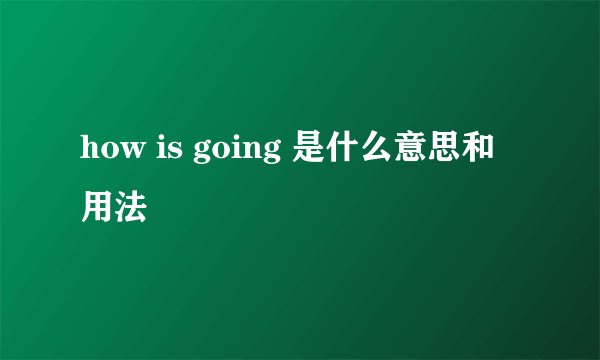 how is going 是什么意思和用法