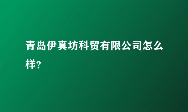青岛伊真坊科贸有限公司怎么样？