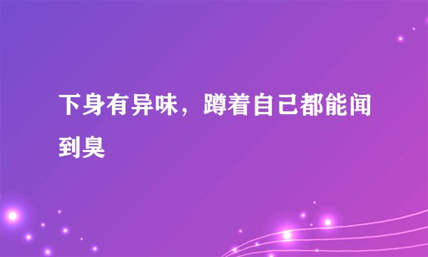 下身有异味，蹲着自己都能闻到臭