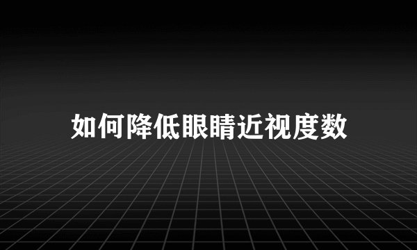 如何降低眼睛近视度数