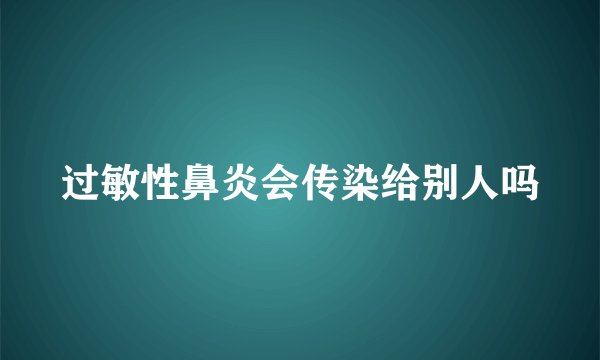 过敏性鼻炎会传染给别人吗