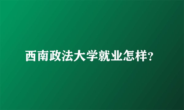 西南政法大学就业怎样？