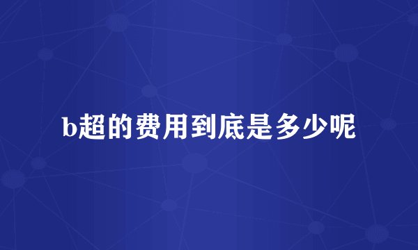 b超的费用到底是多少呢