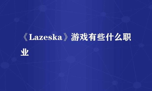 《Lazeska》游戏有些什么职业