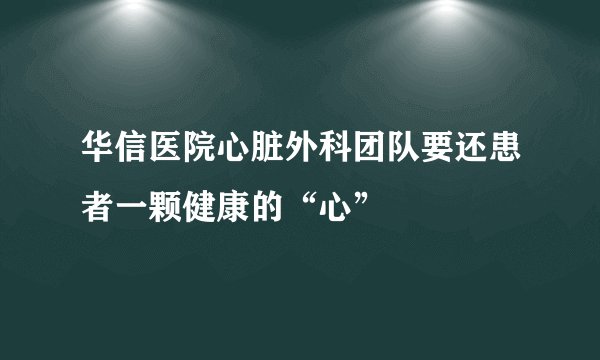 华信医院心脏外科团队要还患者一颗健康的“心”