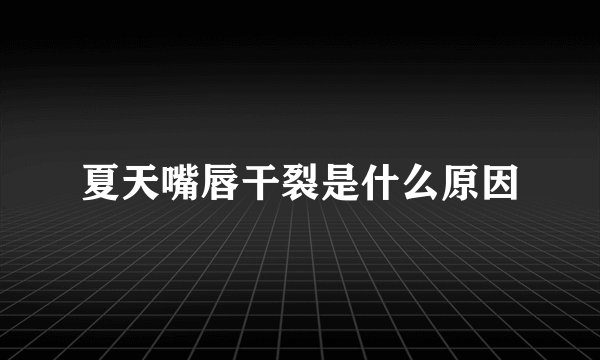 夏天嘴唇干裂是什么原因