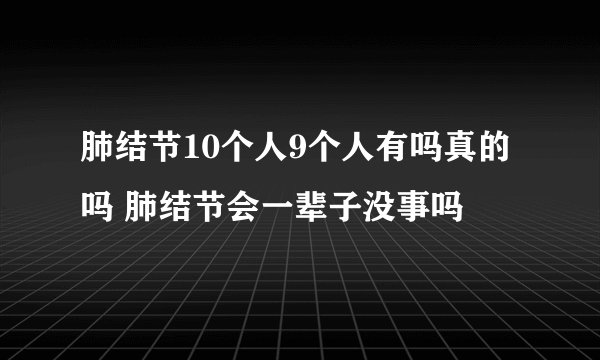 肺结节10个人9个人有吗真的吗 肺结节会一辈子没事吗
